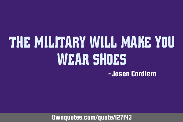 THE MILITARY WILL MAKE YOU WEAR SHOES