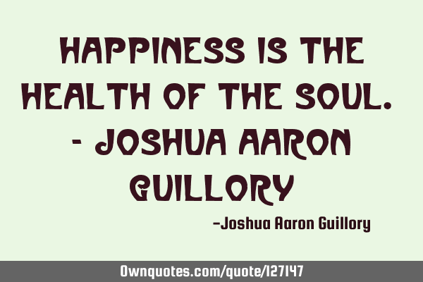 Happiness is the health of the soul. - Joshua Aaron G