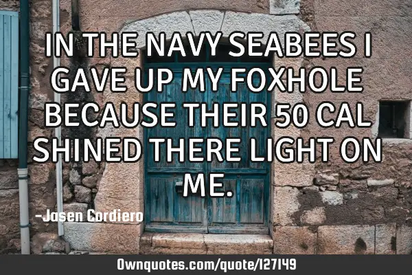 IN THE NAVY SEABEES I GAVE UP MY FOXHOLE BECAUSE THEIR 50 CAL SHINED THERE LIGHT ON ME