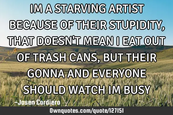 IM A STARVING ARTIST BECAUSE OF THEIR STUPIDITY, THAT DOESN