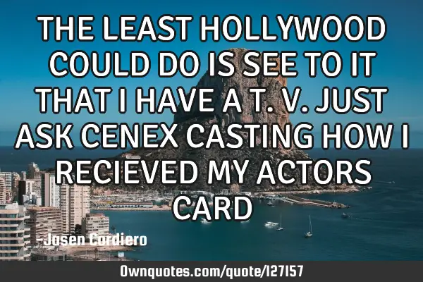 THE LEAST HOLLYWOOD COULD DO IS SEE TO IT THAT I HAVE A T.V. JUST ASK CENEX CASTING HOW I RECIEVED M