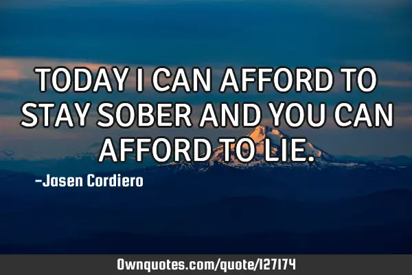 TODAY I CAN AFFORD TO STAY SOBER AND YOU CAN AFFORD TO LIE