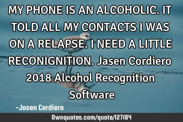 MY PHONE IS AN ALCOHOLIC. IT TOLD ALL MY CONTACTS I WAS ON A RELAPSE. I NEED A LITTLE RECONIGNITION