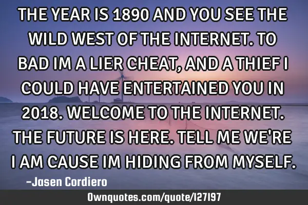 THE YEAR IS 1890 AND YOU SEE THE WILD WEST OF THE INTERNET. TO BAD IM A LIER CHEAT , AND A THIEF I C