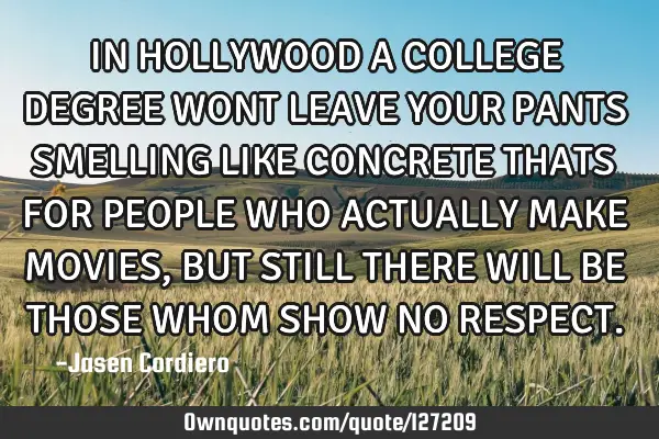IN HOLLYWOOD A COLLEGE DEGREE WONT LEAVE YOUR PANTS SMELLING LIKE CONCRETE THATS FOR PEOPLE WHO ACTU