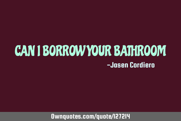 CAN I BORROW YOUR BATHROOM