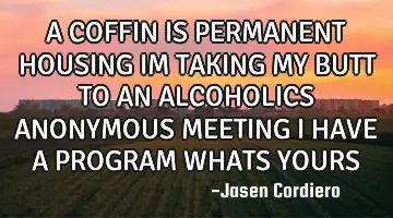 A COFFIN IS PERMANENT HOUSING IM TAKING MY BUTT TO AN ALCOHOLICS ANONYMOUS MEETING I HAVE A PROGRAM