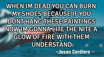 WHEN IM DEAD YOU CAN BURN MY SHOES BECAUSE IF YOU DONT HANG THESE PAINTINGS NOW IM GONNA LITE THE NI