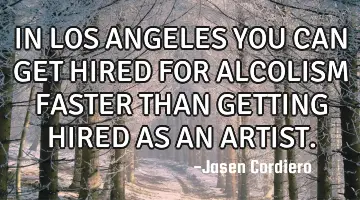 IN LOS ANGELES YOU CAN GET HIRED FOR ALCOLISM FASTER THAN GETTING HIRED AS AN ARTIST.