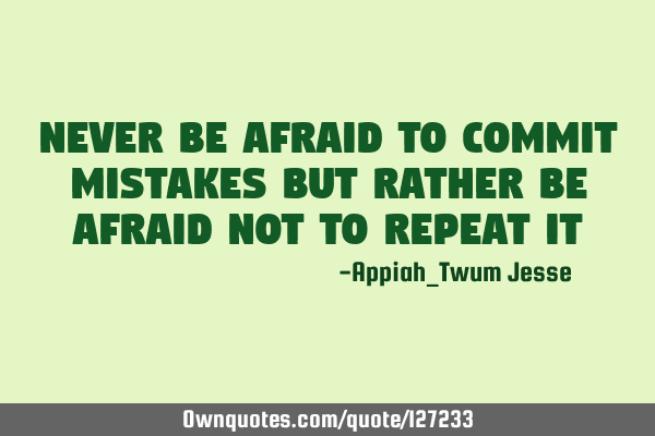 Never be afraid to commit mistakes but rather be afraid not to repeat