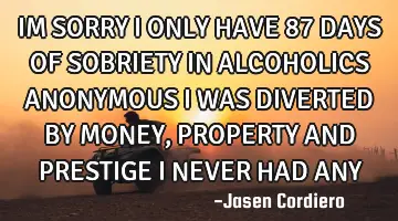 IM SORRY I ONLY HAVE 87 DAYS OF SOBRIETY IN ALCOHOLICS ANONYMOUS I WAS DIVERTED BY MONEY, PROPERTY A