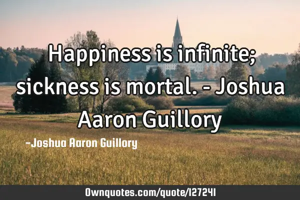 Happiness is infinite; sickness is mortal. - Joshua Aaron G