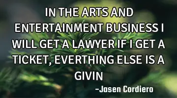 IN THE ARTS AND ENTERTAINMENT BUSINESS I WILL GET A LAWYER IF I GET A TICKET, EVERTHING ELSE IS A GI