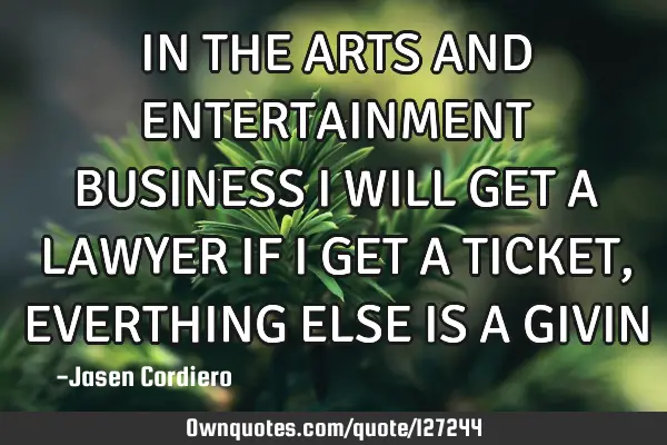 IN THE ARTS AND ENTERTAINMENT BUSINESS I WILL GET A LAWYER IF I GET A TICKET, EVERTHING ELSE IS A GI