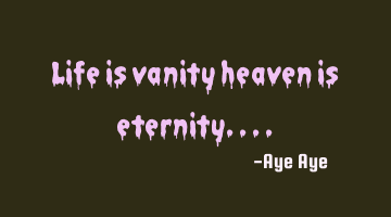 Life is vanity heaven is eternity....