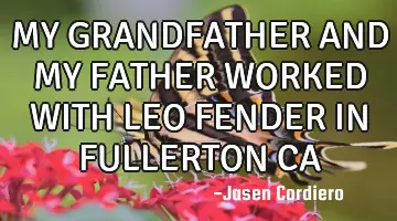 MY GRANDFATHER AND MY FATHER WORKED WITH LEO FENDER IN FULLERTON CA