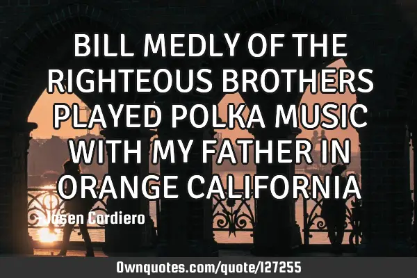 BILL MEDLY OF THE RIGHTEOUS BROTHERS PLAYED POLKA MUSIC WITH MY FATHER IN ORANGE CALIFORNIA