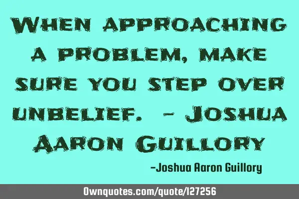When approaching a problem, make sure you step over unbelief. - Joshua Aaron G