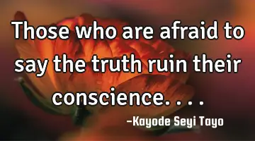 Those who are afraid to say the truth ruin their conscience....