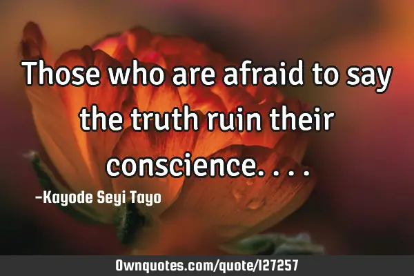 Those who are afraid to say the truth ruin their