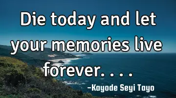 Die today and let your memories live forever....