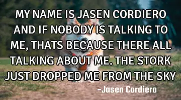 MY NAME IS JASEN CORDIERO AND IF NOBODY IS TALKING TO ME, THATS BECAUSE THERE ALL TALKING ABOUT ME.