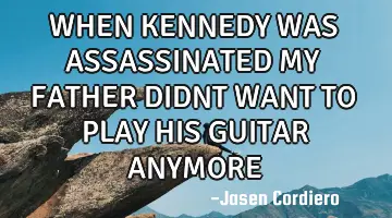 WHEN KENNEDY WAS ASSASSINATED MY FATHER DIDNT WANT TO PLAY HIS GUITAR ANYMORE