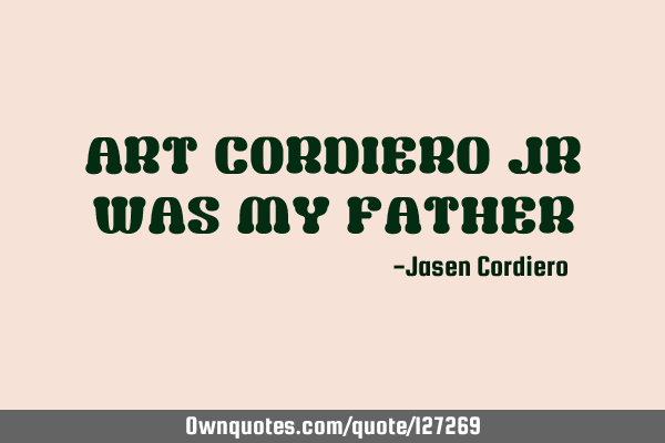 ART CORDIERO JR WAS MY FATHER