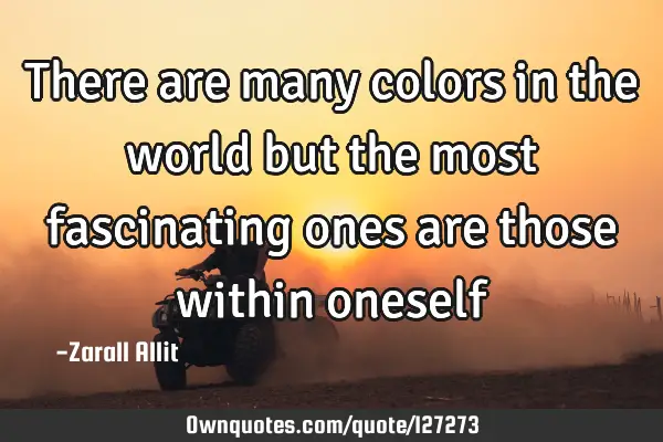 There are many colors in the world but the most fascinating ones are those within