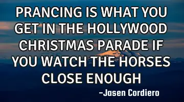 PRANCING IS WHAT YOU GET IN THE HOLLYWOOD CHRISTMAS PARADE IF YOU WATCH THE HORSES CLOSE ENOUGH