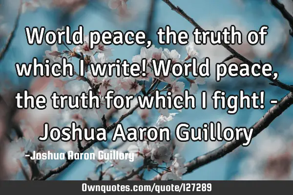World peace, the truth of which I write! World peace, the truth for which I fight! - Joshua Aaron G