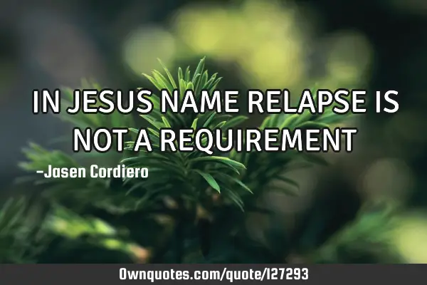 IN JESUS NAME RELAPSE IS NOT A REQUIREMENT