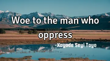 Woe to the man who oppress