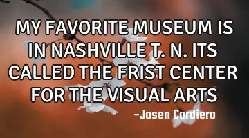 MY FAVORITE MUSEUM IS IN NASHVILLE T.N. ITS CALLED THE FRIST CENTER FOR THE VISUAL ARTS