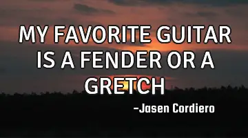 MY FAVORITE GUITAR IS A FENDER OR A GRETCH