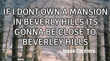 IF I DONT OWN A MANSION IN BEVERLY HILLS ITS GONNA BE CLOSE TO BEVERLEY HILLS