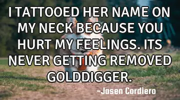 I TATTOOED HER NAME ON MY NECK BECAUSE YOU HURT MY FEELINGS. ITS NEVER GETTING REMOVED GOLDDIGGER.