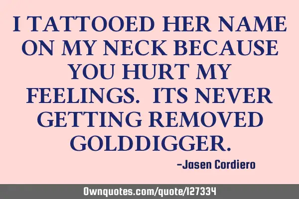 I TATTOOED HER NAME ON MY NECK BECAUSE YOU HURT MY FEELINGS. ITS NEVER GETTING REMOVED GOLDDIGGER