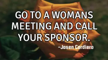 GO TO A WOMANS MEETING AND CALL YOUR SPONSOR.