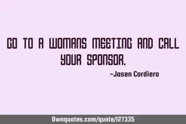 GO TO A WOMANS MEETING AND CALL YOUR SPONSOR