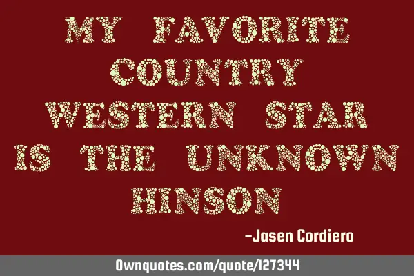 MY FAVORITE COUNTRY WESTERN STAR IS THE UNKNOWN HINSON