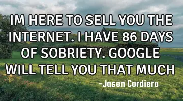 IM HERE TO SELL YOU THE INTERNET. I HAVE 86 DAYS OF SOBRIETY. GOOGLE WILL TELL YOU THAT MUCH