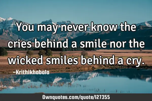 You may never know the cries behind a smile nor the wicked smiles behind a