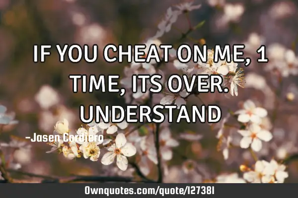 IF YOU CHEAT ON ME, 1 TIME ,ITS OVER. UNDERSTAND
