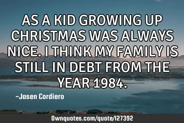 AS A KID GROWING UP CHRISTMAS WAS ALWAYS NICE. I THINK MY FAMILY IS STILL IN DEBT FROM THE YEAR 1984