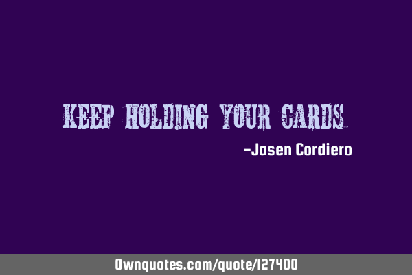 KEEP HOLDING YOUR CARDS