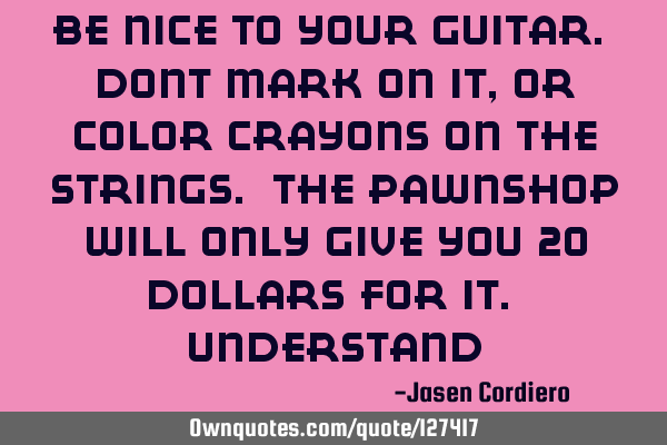 BE NICE TO YOUR GUITAR. DONT MARK ON IT , OR COLOR CRAYONS ON THE STRINGS. THE PAWNSHOP WILL ONLY GI