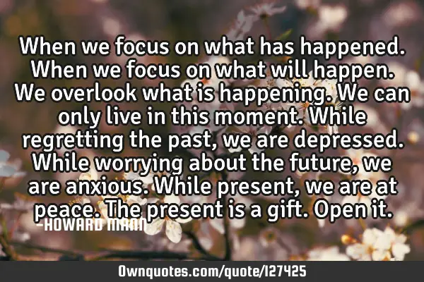 When we focus on what has happened. When we focus on what will happen. We overlook what is