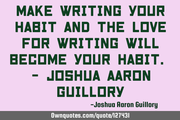 Make writing your habit and the love for writing will become your habit. - Joshua Aaron G
