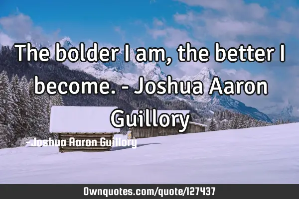 The bolder I am, the better I become. - Joshua Aaron G